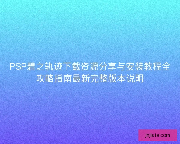 PSP碧之轨迹下载资源分享与安装教程全攻略指南最新完整版本说明