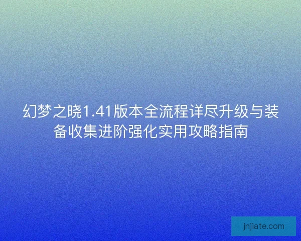 幻梦之晓1.41版本全流程详尽升级与装备收集进阶强化实用攻略指南