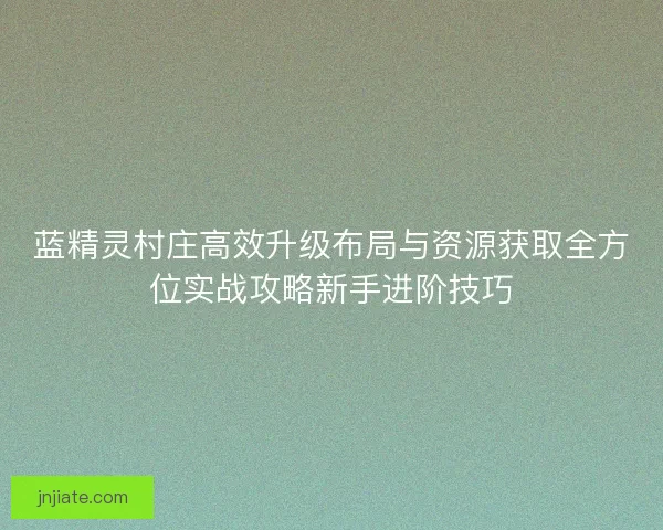 蓝精灵村庄高效升级布局与资源获取全方位实战攻略新手进阶技巧