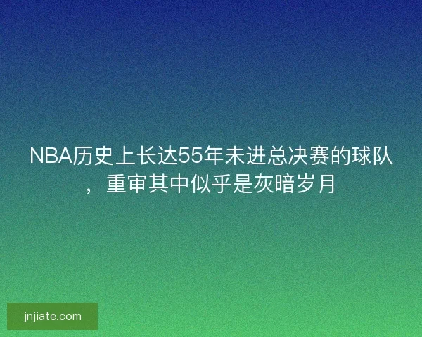 NBA历史上长达55年未进总决赛的球队，重审其中似乎是灰暗岁月