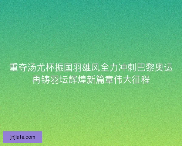 重夺汤尤杯振国羽雄风全力冲刺巴黎奥运再铸羽坛辉煌新篇章伟大征程