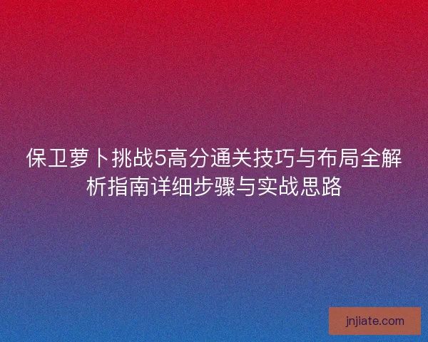 保卫萝卜挑战5高分通关技巧与布局全解析指南详细步骤与实战思路