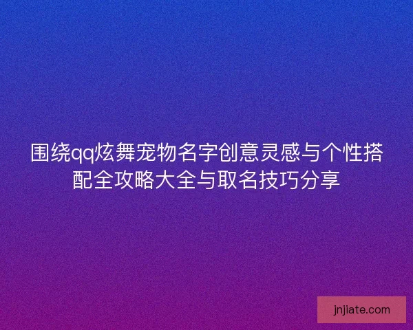 围绕qq炫舞宠物名字创意灵感与个性搭配全攻略大全与取名技巧分享